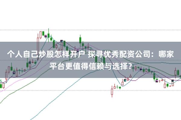 个人自己炒股怎样开户 探寻优秀配资公司：哪家平台更值得信赖与选择？