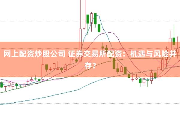网上配资炒股公司 证券交易所配资:机遇与风险并存?