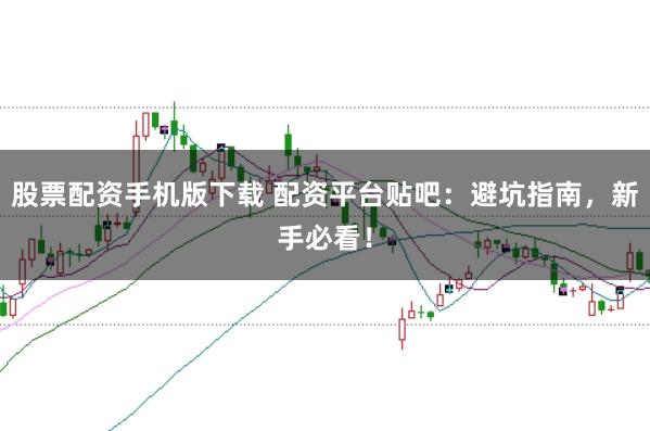 股票配资手机版下载 配资平台贴吧:避坑指南,新手必看!