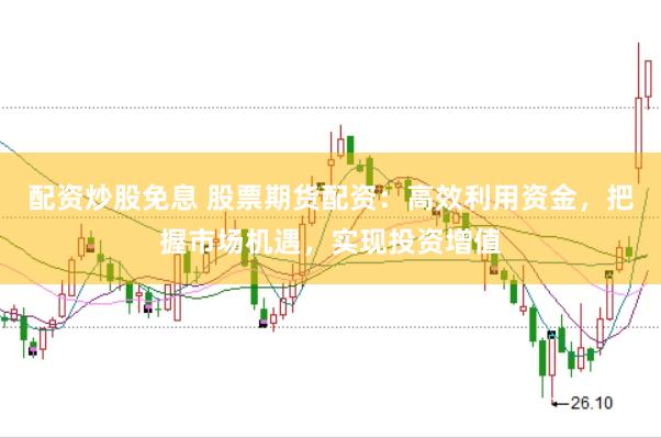 配资炒股免息 股票期货配资:高效利用资金,把握市场机遇,实现投资增值