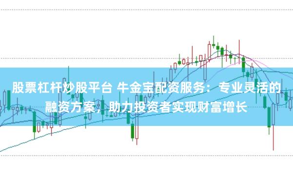 股票杠杆炒股平台 牛金宝配资服务:专业灵活的融资方案,助力投资者实现财富增长