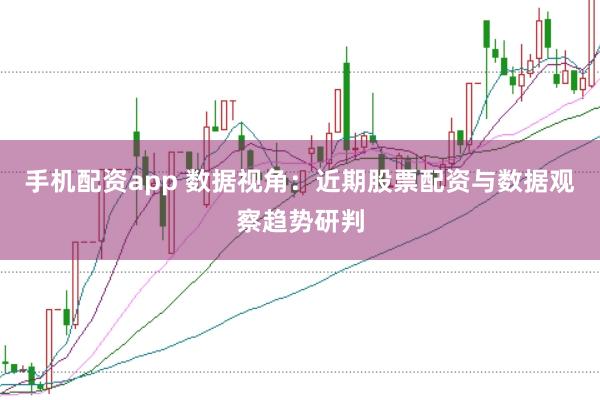 手机配资app 数据视角:近期股票配资与数据观察趋势研判