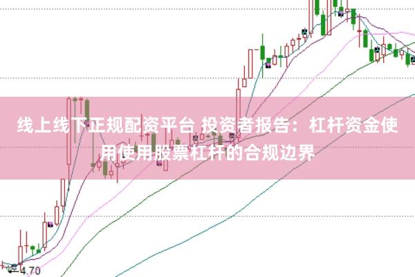 线上线下正规配资平台 投资者报告:杠杆资金使用使用股票杠杆的合规边界