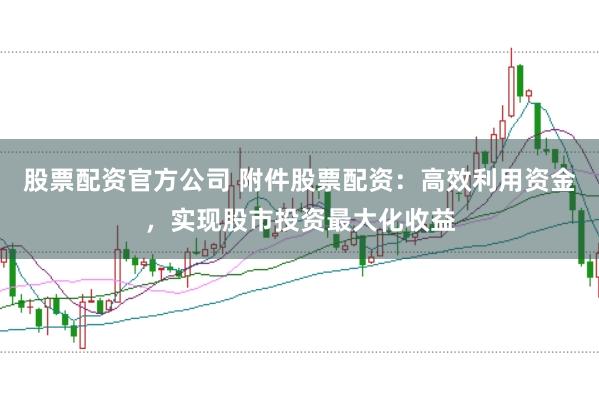 股票配资官方公司 附件股票配资：高效利用资金，实现股市投资最大化收益