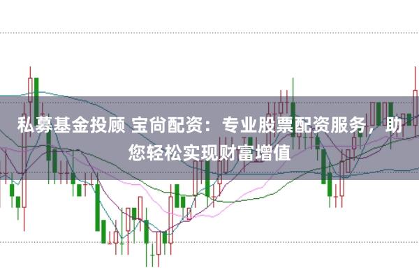 私募基金投顾 宝尙配资：专业股票配资服务，助您轻松实现财富增值