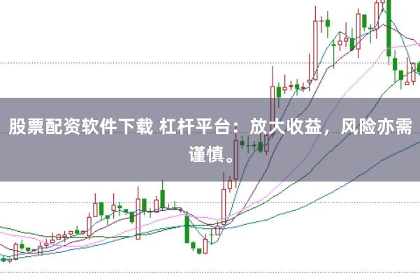 股票配资软件下载 杠杆平台：放大收益，风险亦需谨慎。