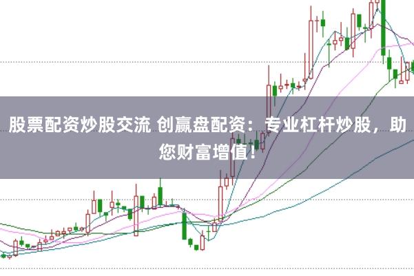 股票配资炒股交流 创赢盘配资:专业杠杆炒股,助您财富增值!