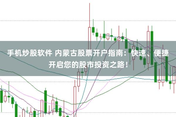 手机炒股软件 内蒙古股票开户指南:快速、便捷开启您的股市投资之路!