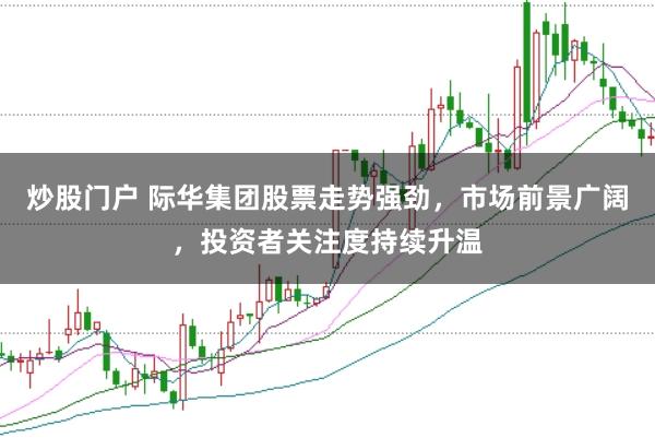 炒股门户 际华集团股票走势强劲,市场前景广阔,投资者关注度持续升温