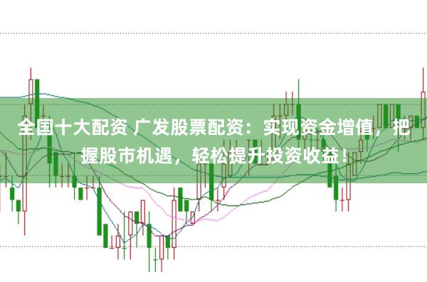 全国十大配资 广发股票配资:实现资金增值,把握股市机遇,轻松提升投资收益!