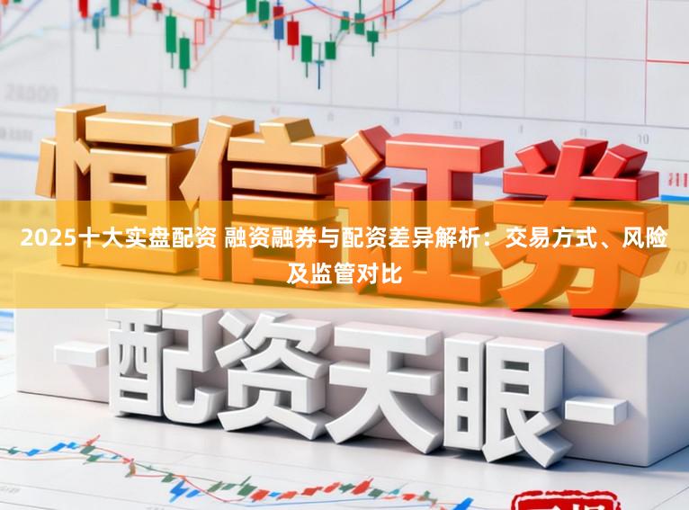 2025十大实盘配资 融资融券与配资差异解析:交易方式、风险及监管对比