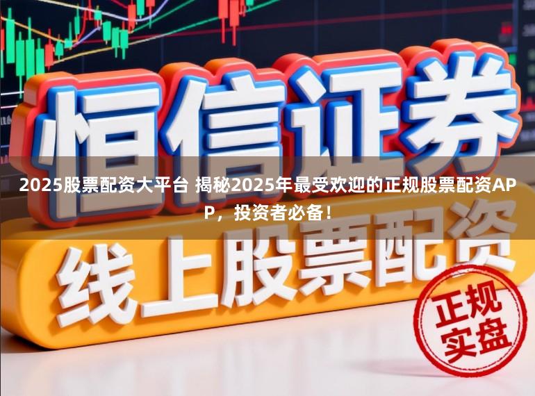 2025股票配资大平台 揭秘2025年最受欢迎的正规股票配资APP，投资者必备！
