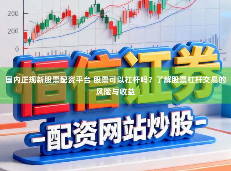 国内正规新股票配资平台 股票可以杠杆吗？了解股票杠杆交易的风险与收益