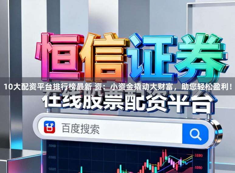 10大配资平台排行榜最新 资:小资金撬动大财富,助您轻松盈利!