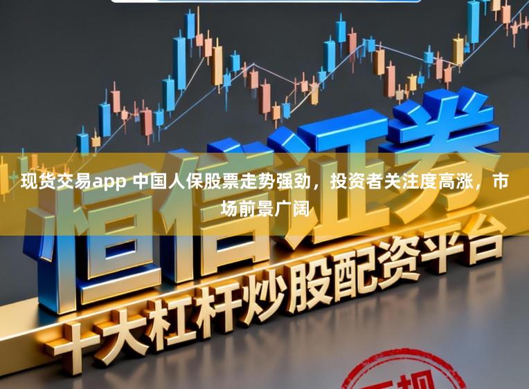 现货交易app 中国人保股票走势强劲,投资者关注度高涨,市场前景广阔