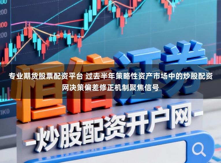 专业期货股票配资平台 过去半年策略性资产市场中的炒股配资网决策偏差修正机制聚焦信号