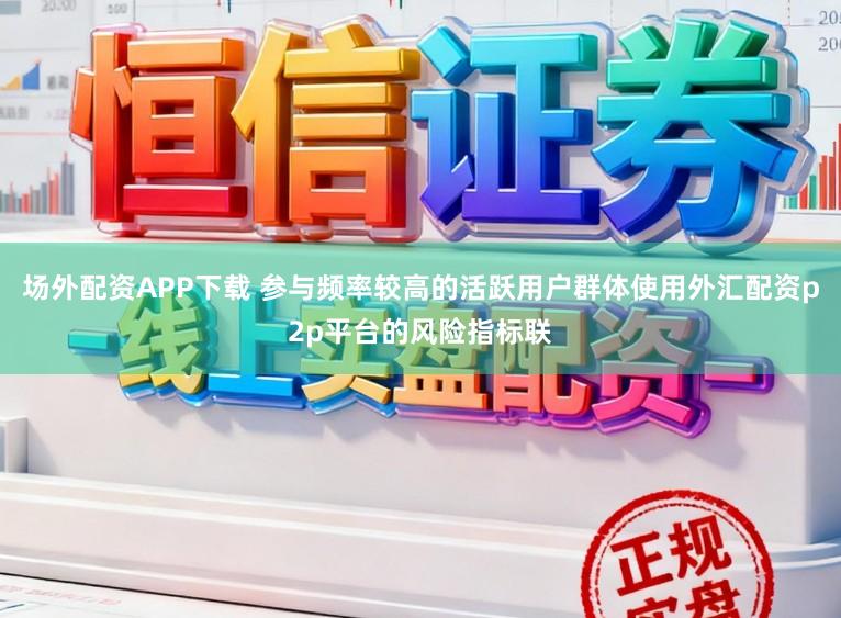 场外配资APP下载 参与频率较高的活跃用户群体使用外汇配资p2p平台的风险指标联