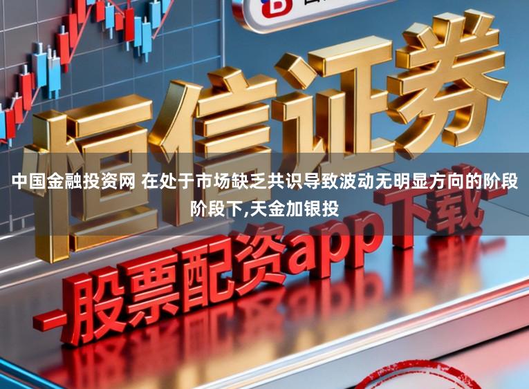 中国金融投资网 在处于市场缺乏共识导致波动无明显方向的阶段阶段下,天金加银投