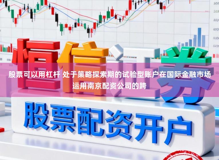 股票可以用杠杆 处于策略探索期的试验型账户在国际金融市场运用南京配资公司的跨