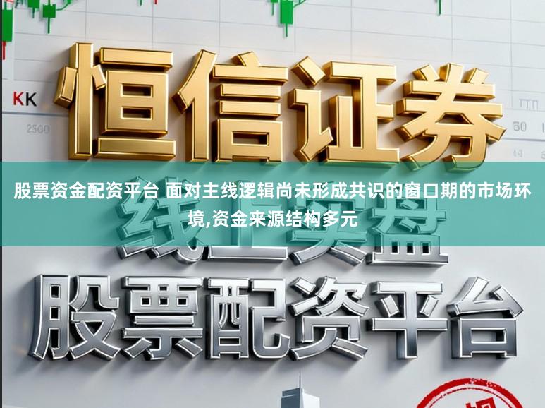 股票资金配资平台 面对主线逻辑尚未形成共识的窗口期的市场环境,资金来源结构多元