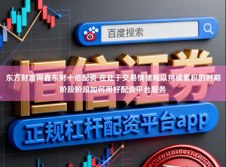 东方财富网鑫东财十倍配资 在处于交易情绪难以持续累积的时期阶段阶段如何用好配资平台服务