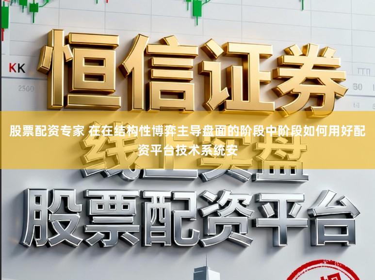 股票配资专家 在在结构性博弈主导盘面的阶段中阶段如何用好配资平台技术系统安