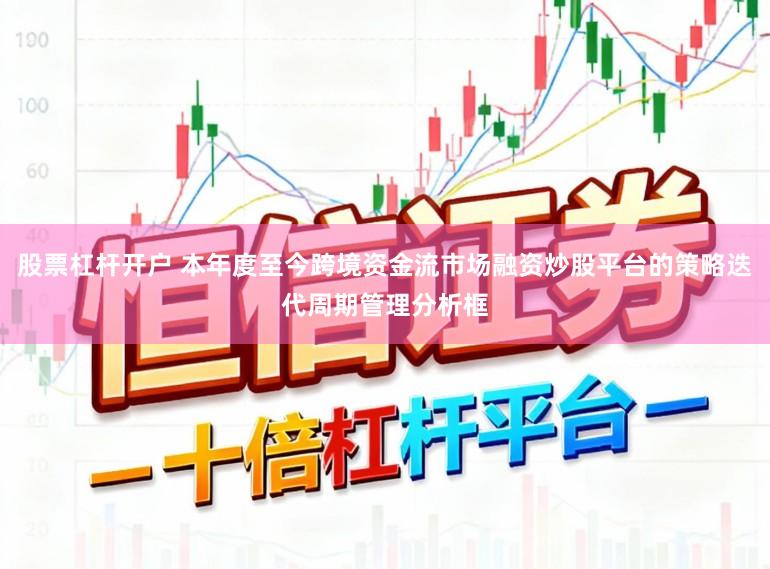 股票杠杆开户 本年度至今跨境资金流市场融资炒股平台的策略迭代周期管理分析框