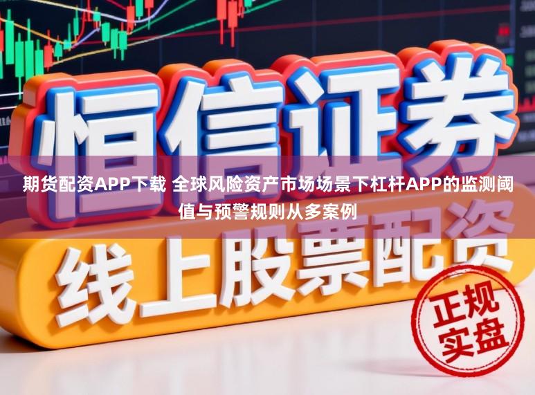 期货配资APP下载 全球风险资产市场场景下杠杆APP的监测阈值与预警规则从多案例