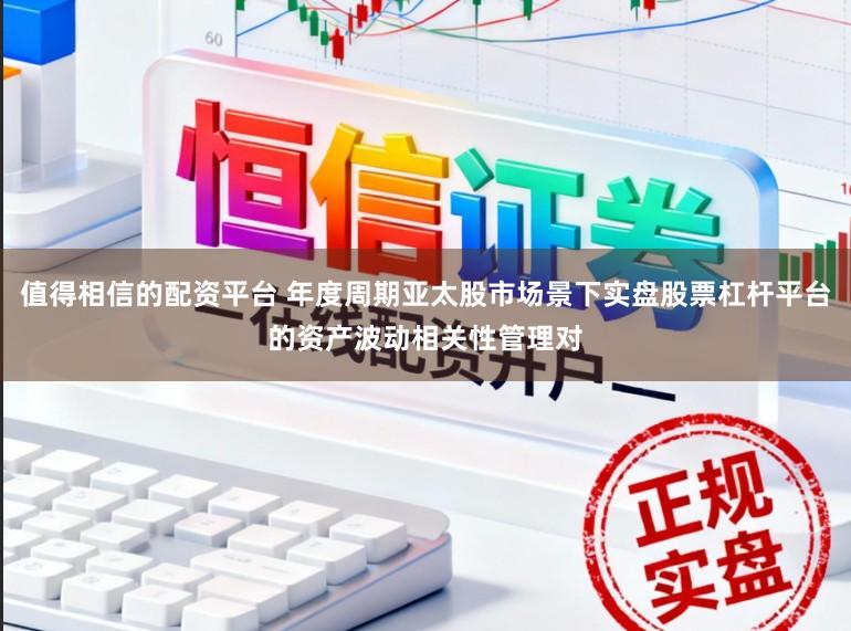 值得相信的配资平台 年度周期亚太股市场景下实盘股票杠杆平台的资产波动相关性管理对