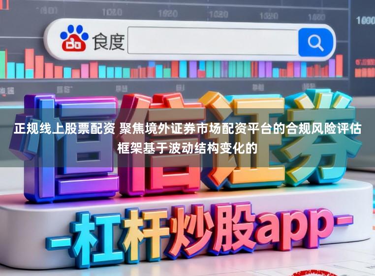 正规线上股票配资 聚焦境外证券市场配资平台的合规风险评估框架基于波动结构变化的