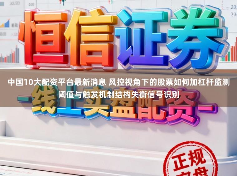 中国10大配资平台最新消息 风控视角下的股票如何加杠杆监测阈值与触发机制结构失衡信号识别