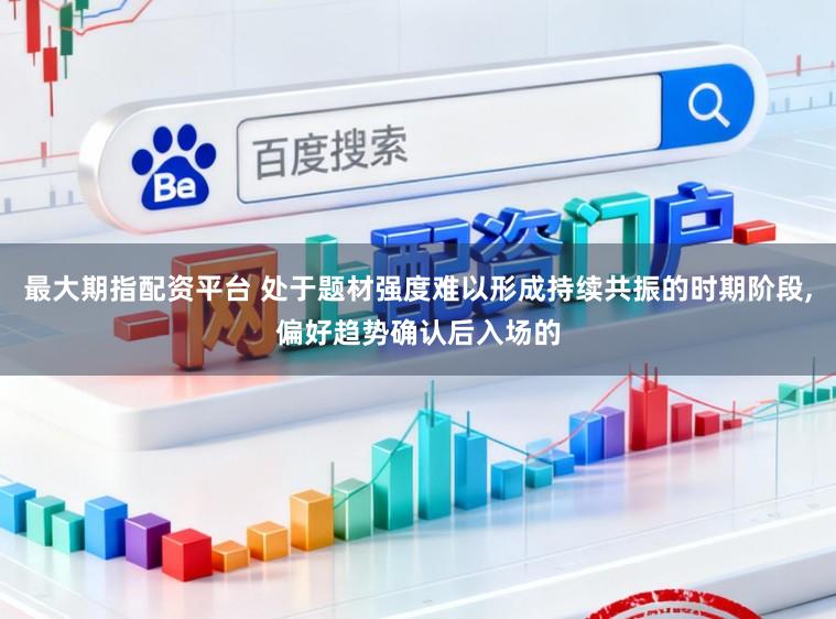 最大期指配资平台 处于题材强度难以形成持续共振的时期阶段，偏好趋势确认后入场的