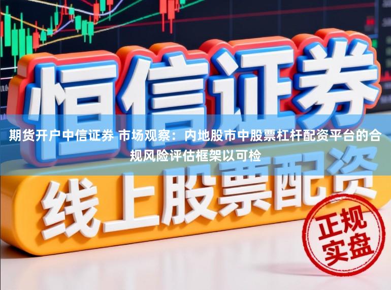 期货开户中信证券 市场观察：内地股市中股票杠杆配资平台的合规风险评估框架以可检