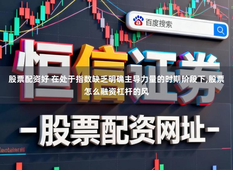 股票配资好 在处于指数缺乏明确主导力量的时期阶段下，股票怎么融资杠杆的风