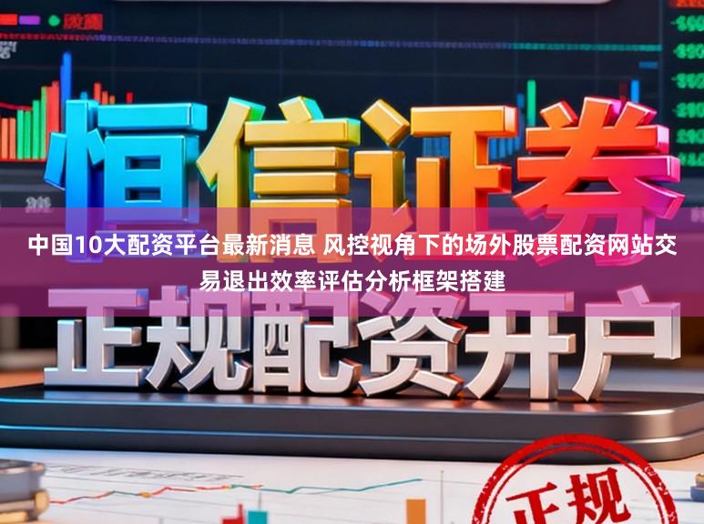 中国10大配资平台最新消息 风控视角下的场外股票配资网站交易退出效率评估分析框架搭建