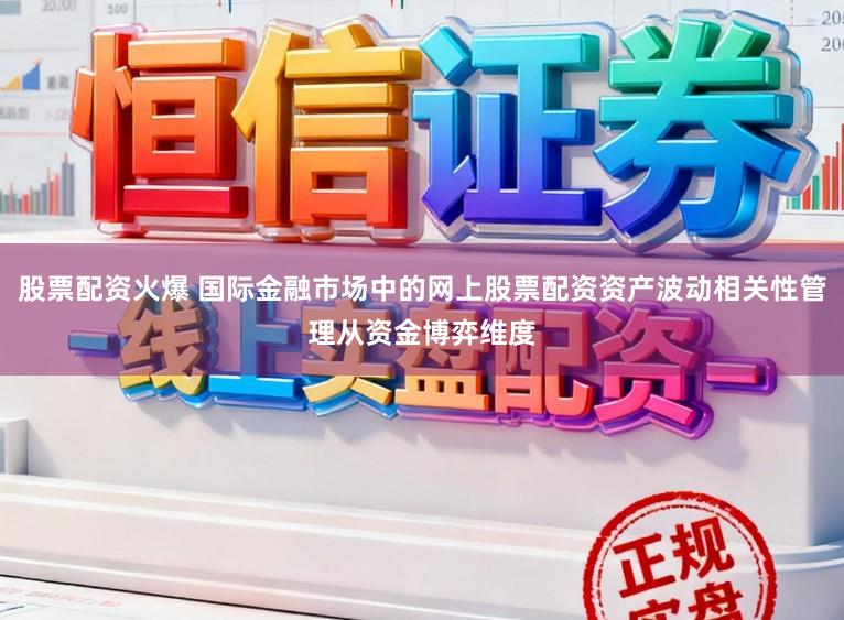 股票配资火爆 国际金融市场中的网上股票配资资产波动相关性管理从资金博弈维度