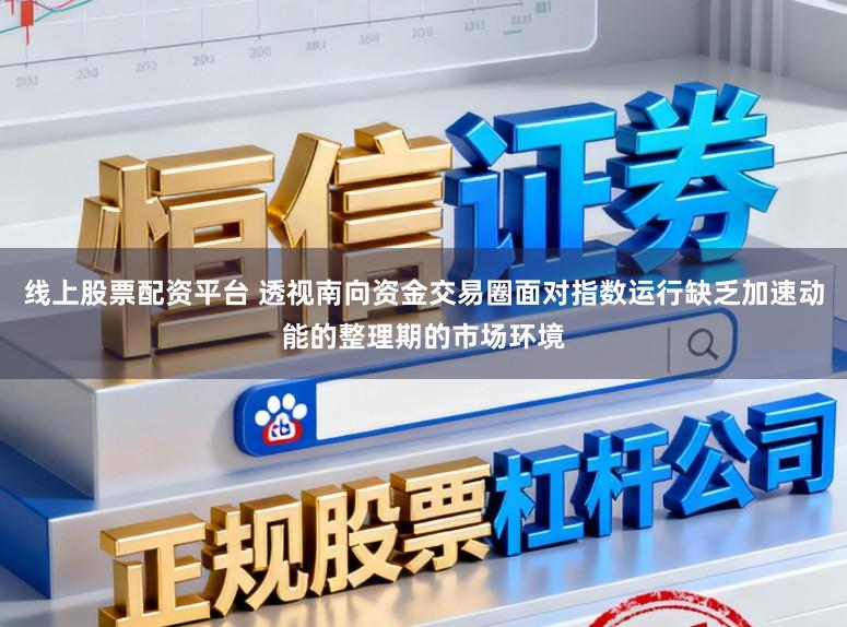 线上股票配资平台 透视南向资金交易圈面对指数运行缺乏加速动能的整理期的市场环境