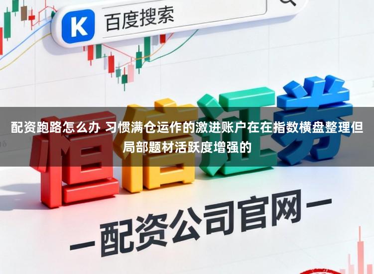 配资跑路怎么办 习惯满仓运作的激进账户在在指数横盘整理但局部题材活跃度增强的