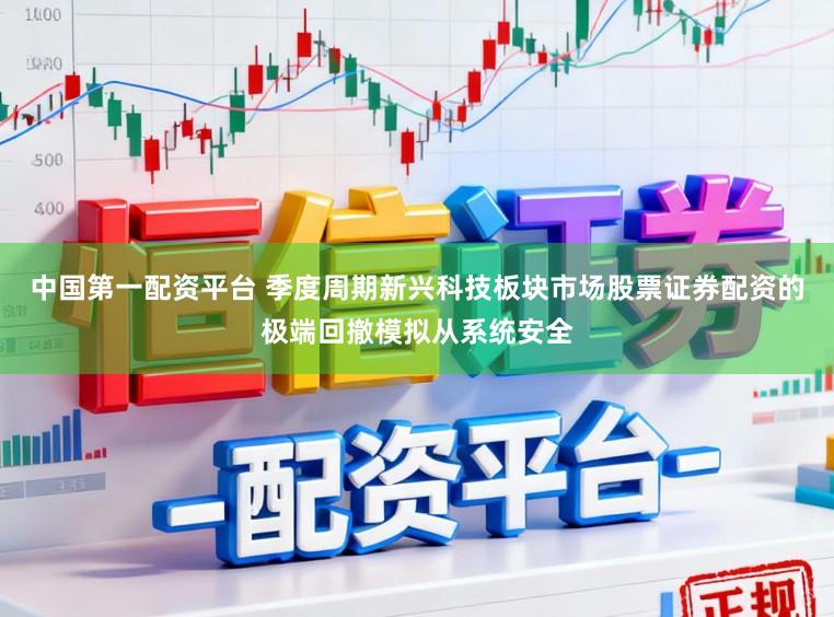 中国第一配资平台 季度周期新兴科技板块市场股票证券配资的极端回撤模拟从系统安全