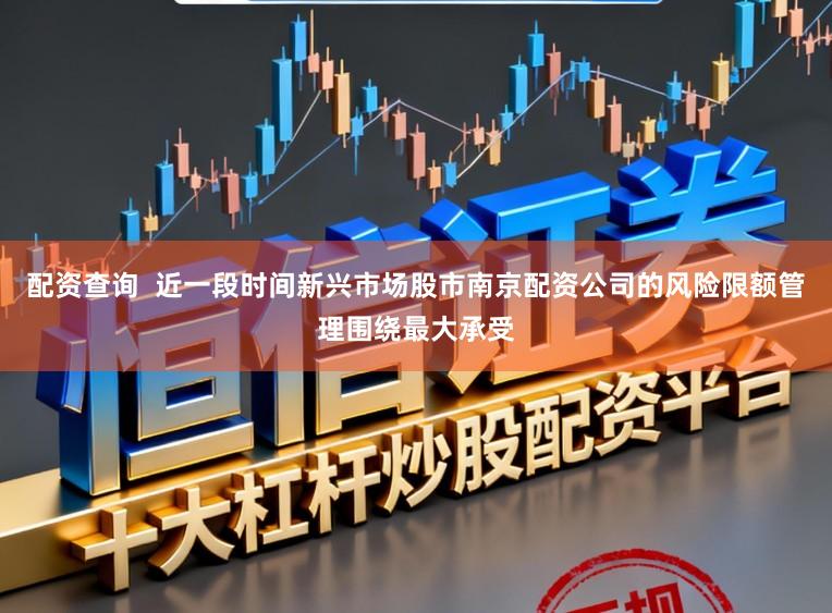 配资查询  近一段时间新兴市场股市南京配资公司的风险限额管理围绕最大承受