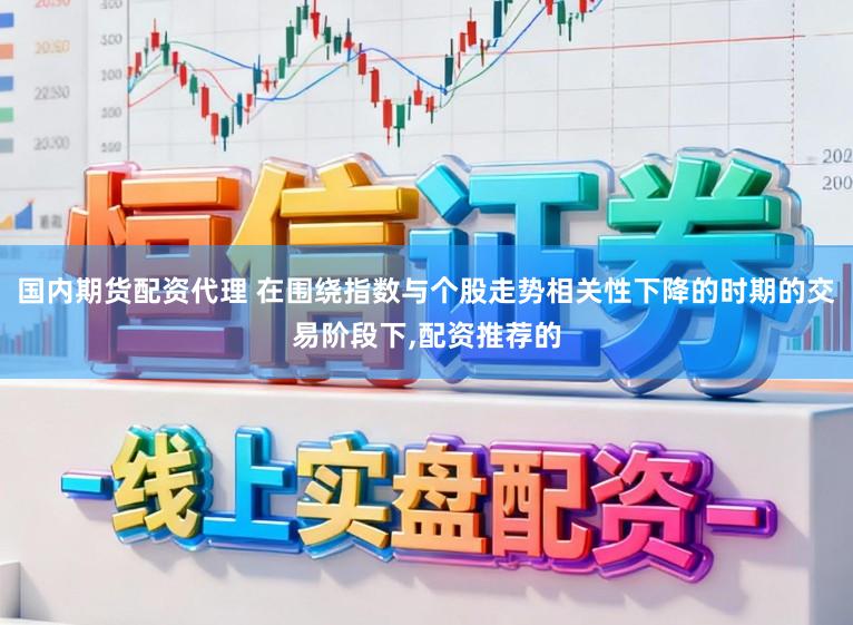 国内期货配资代理 在围绕指数与个股走势相关性下降的时期的交易阶段下，配资推荐的