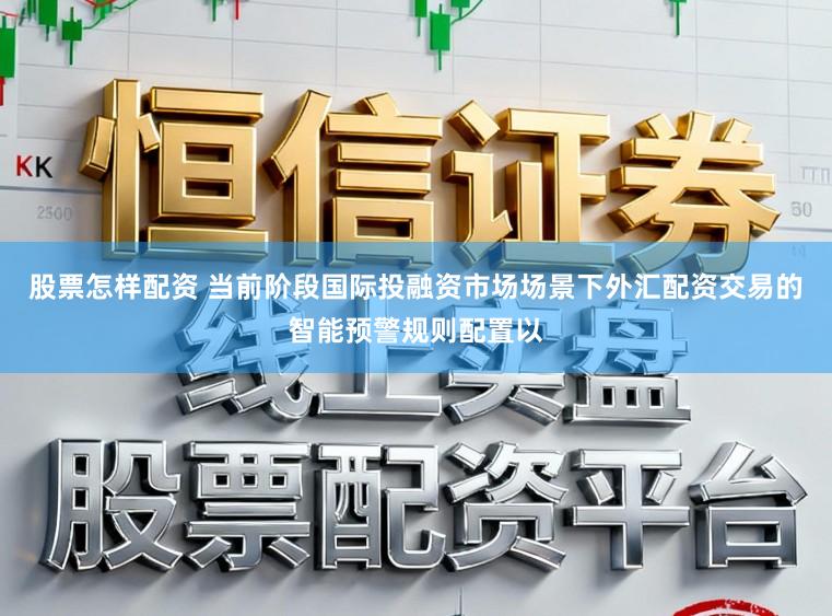 股票怎样配资 当前阶段国际投融资市场场景下外汇配资交易的智能预警规则配置以
