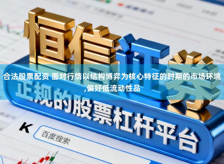 合法股票配资 面对行情以结构博弈为核心特征的时期的市场环境，偏好低流动性品