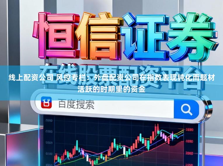 线上配资公司 风控专栏：外盘配资公司在指数表现钝化而题材活跃的时期里的资金