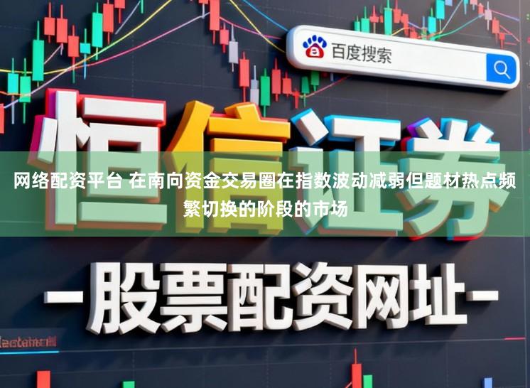 网络配资平台 在南向资金交易圈在指数波动减弱但题材热点频繁切换的阶段的市场