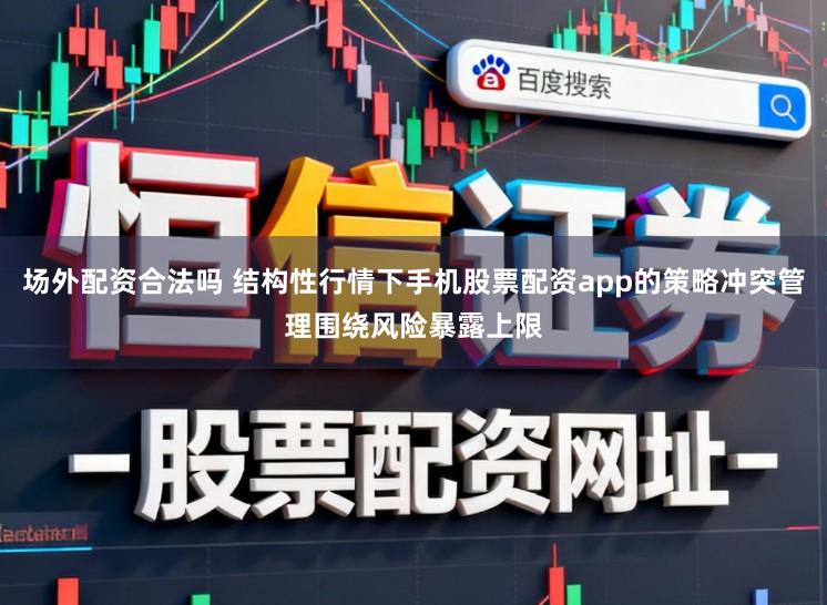 场外配资合法吗 结构性行情下手机股票配资app的策略冲突管理围绕风险暴露上限