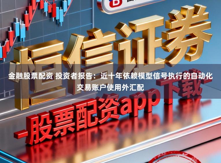 金融股票配资 投资者报告：近十年依赖模型信号执行的自动化交易账户使用外汇配