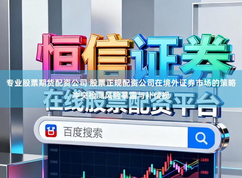 专业股票期货配资公司 股票正规配资公司在境外证券市场的策略冲突检测风险暴露与补偿视