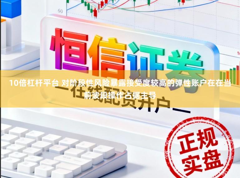 10倍杠杆平台 对阶段性风险暴露接受度较高的弹性账户在在当前波段操作占据主导