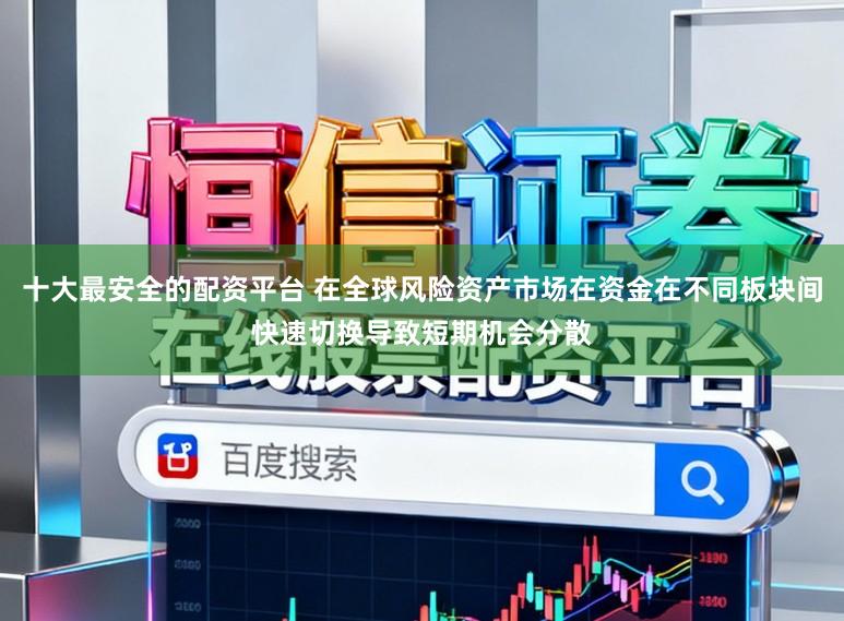 十大最安全的配资平台 在全球风险资产市场在资金在不同板块间快速切换导致短期机会分散